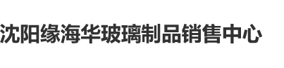 操爆粉嫩骚逼沈阳缘海华玻璃制品销售中心